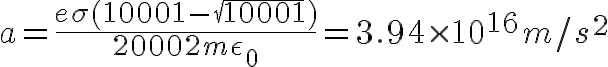 $a=\frac{e\sigma(10001-\sqrt{10001})}{20002 m\epsilon_0}=3.94\times 10^{16}m/s^2$